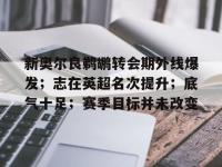 关于新奥尔良鹈鹕转会期外线爆发；志在英超名次提升；底气十足；赛季目标并未改变的信息-南宫体育网站